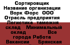 Сортировщик › Название организации ­ Ворк Форс, ООО › Отрасль предприятия ­ Логистика, таможня, склад › Минимальный оклад ­ 35 000 - Все города Работа » Вакансии   . Брянская обл.,Брянск г.